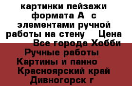 картинки-пейзажи формата А4 с элементами ручной работы на стену. › Цена ­ 599 - Все города Хобби. Ручные работы » Картины и панно   . Красноярский край,Дивногорск г.